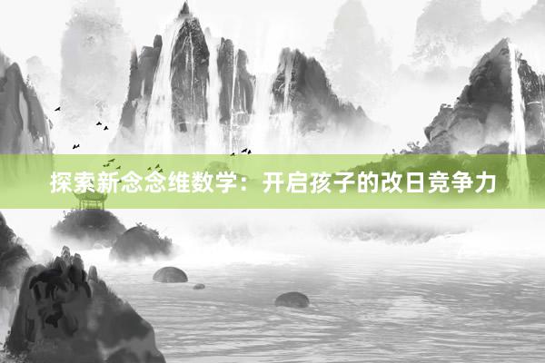 探索新念念维数学：开启孩子的改日竞争力