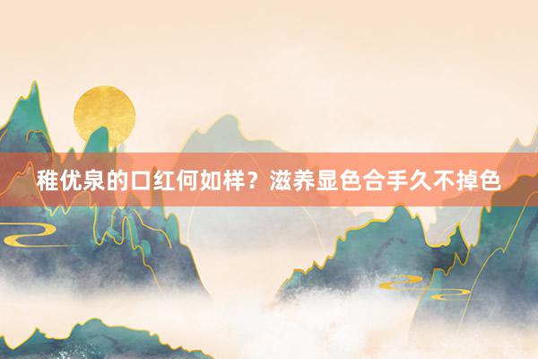 稚优泉的口红何如样？滋养显色合手久不掉色