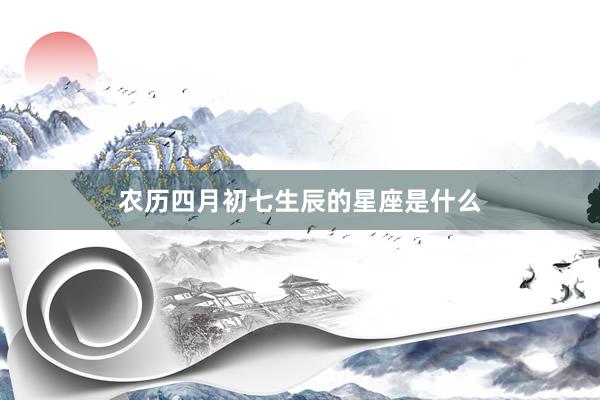 农历四月初七生辰的星座是什么