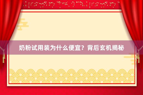奶粉试用装为什么便宜？背后玄机揭秘