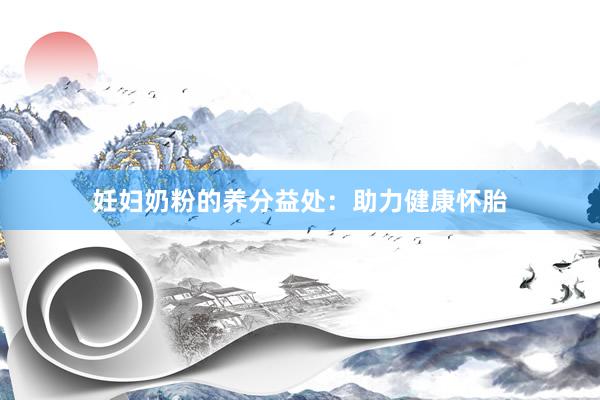妊妇奶粉的养分益处：助力健康怀胎