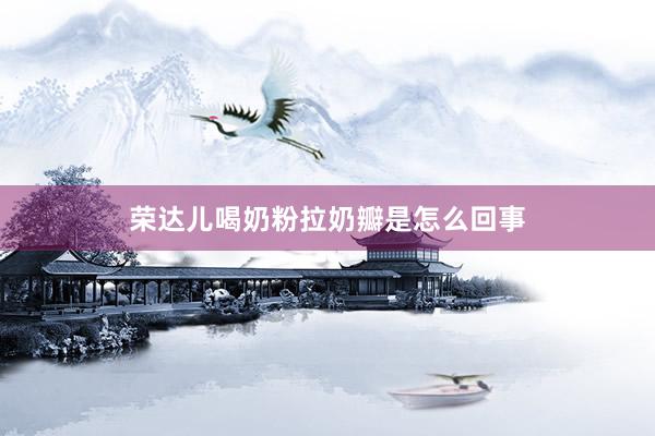 荣达儿喝奶粉拉奶瓣是怎么回事