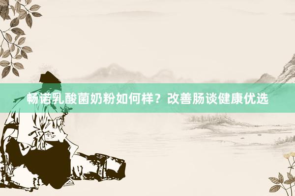 畅诺乳酸菌奶粉如何样？改善肠谈健康优选